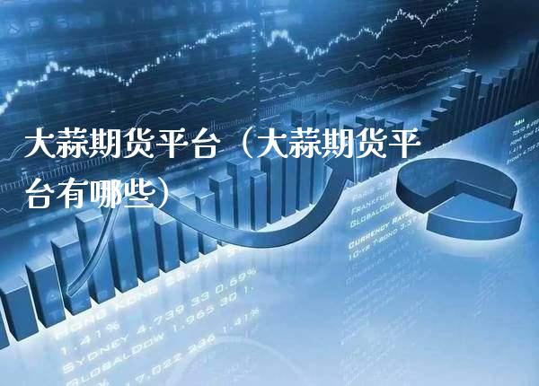 大蒜期货平台（大蒜期货平台有哪些）_https://www.boyangwujin.com_期货直播间_第1张