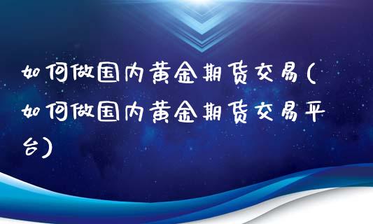 如何做国内黄金期货交易(如何做国内黄金期货交易平台)_https://www.boyangwujin.com_期货直播间_第1张