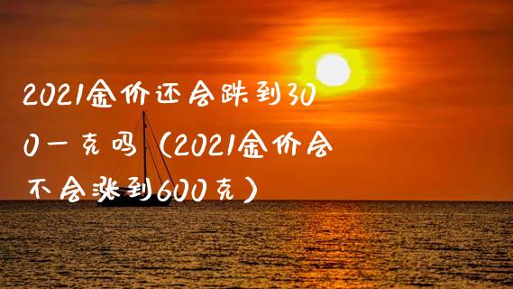 2021金价还会跌到300一克吗（2021金价会不会涨到600克）