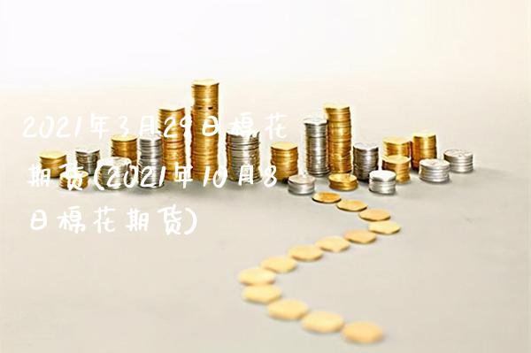2021年3月29日棉花期货(2021年10月8日棉花期货)_https://www.boyangwujin.com_期货直播间_第1张