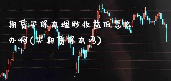 期货买保本理财收益低怎么办啊(买期货保本吗)_https://www.boyangwujin.com_白银期货_第1张