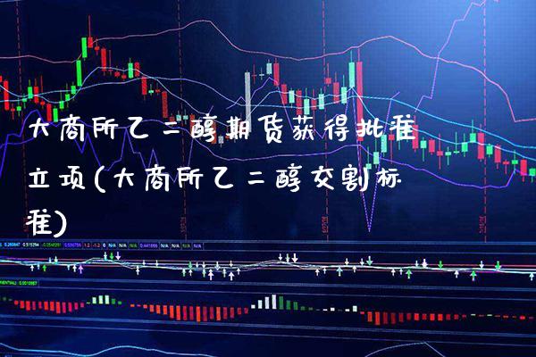 大商所乙二醇期货获得批准立项(大商所乙二醇交割标准)_https://www.boyangwujin.com_期货直播间_第1张