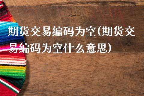 期货交易编码为空(期货交易编码为空什么意思)