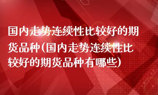 国内走势连续性比较好的期货品种(国内走势连续性比较好的期货品种有哪些)_https://www.boyangwujin.com_白银期货_第1张