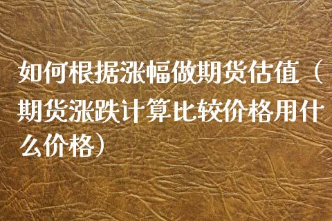 如何根据涨幅做期货估值（期货涨跌计算比较价格用什么价格）