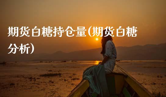 期货白糖持仓量(期货白糖分析)_https://www.boyangwujin.com_期货直播间_第1张
