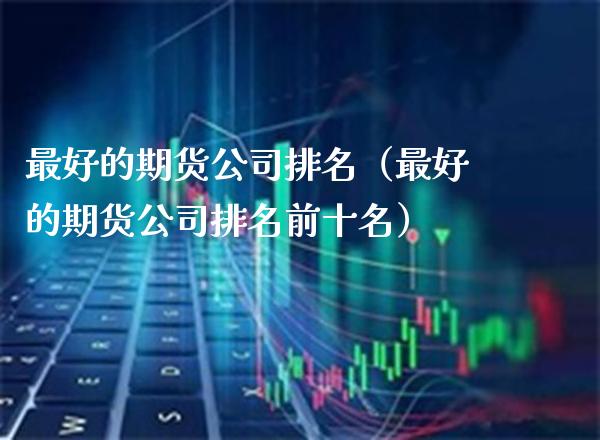 最好的期货公司排名（最好的期货公司排名前十名）_https://www.boyangwujin.com_黄金期货_第1张