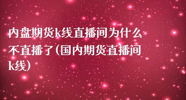 内盘期货k线直播间为什么不直播了(国内期货直播间k线)
