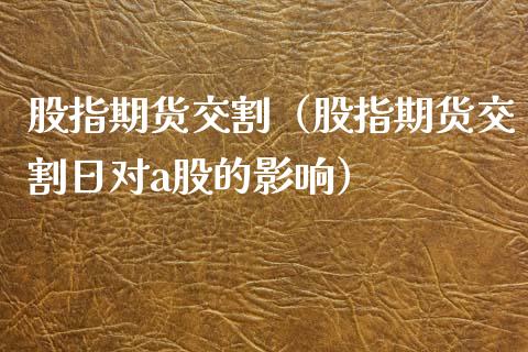 股指期货交割（股指期货交割日对a股的影响）_https://www.boyangwujin.com_期货直播间_第1张