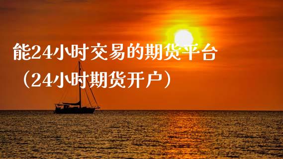 能24小时交易的期货平台（24小时期货开户）_https://www.boyangwujin.com_纳指期货_第1张