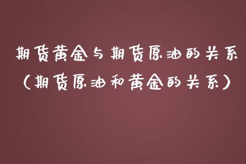 期货黄金与期货原油的关系（期货原油和黄金的关系）