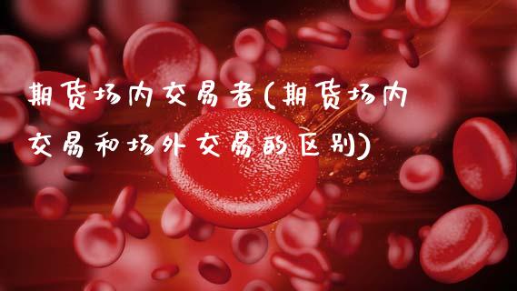 期货场内交易者(期货场内交易和场外交易的区别)_https://www.boyangwujin.com_期货直播间_第1张