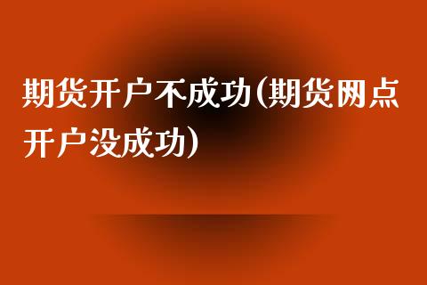 期货开户不成功(期货网点开户没成功)_https://www.boyangwujin.com_期货直播间_第1张
