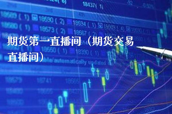 期货第一直播间（期货交易直播间）_https://www.boyangwujin.com_期货直播间_第1张