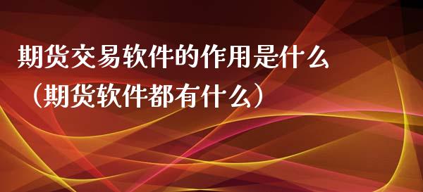 期货交易软件的作用是什么（期货软件都有什么）