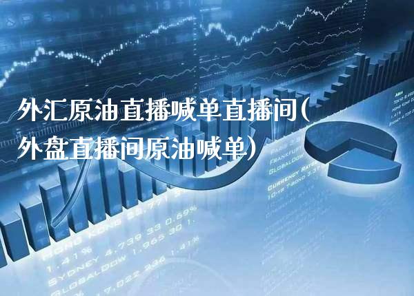 外汇原油直播喊单直播间(外盘直播间原油喊单)_https://www.boyangwujin.com_白银期货_第1张