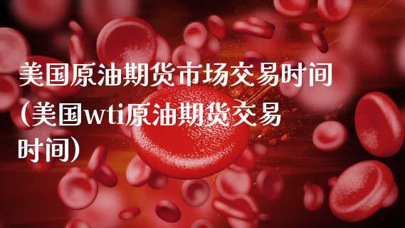 美国原油期货市场交易时间(美国wti原油期货交易时间)_https://www.boyangwujin.com_期货直播间_第1张