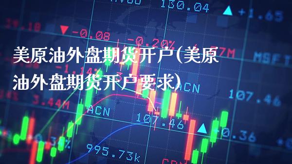 美原油外盘期货开户(美原油外盘期货开户要求)_https://www.boyangwujin.com_期货直播间_第1张