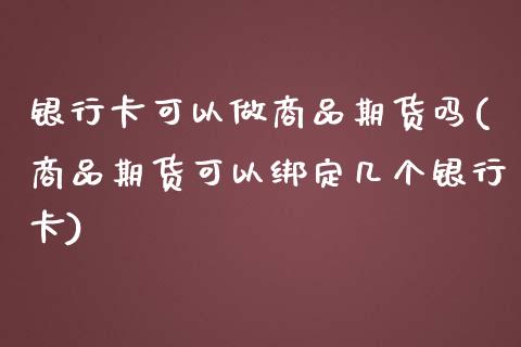 银行卡可以做商品期货吗(商品期货可以绑定几个银行卡)_https://www.boyangwujin.com_期货直播间_第1张