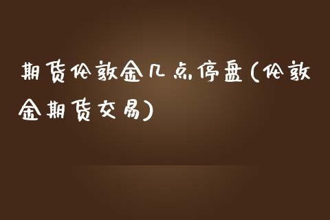 期货伦敦金几点停盘(伦敦金期货交易)_https://www.boyangwujin.com_原油期货_第1张