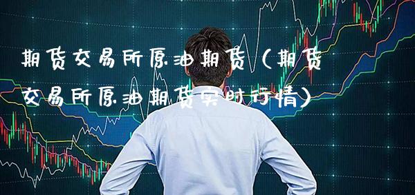 期货交易所原油期货（期货交易所原油期货实时行情）_https://www.boyangwujin.com_期货直播间_第1张