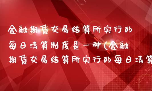 金融期货交易结算所实行的每日清算制度是一种(金融期货交易结算所实行的每日清算制度是一种什么)_https://www.boyangwujin.com_期货直播间_第1张