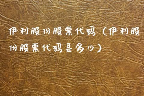 伊利股份股票代码（伊利股份股票代码是多少）_https://www.boyangwujin.com_期货直播间_第1张