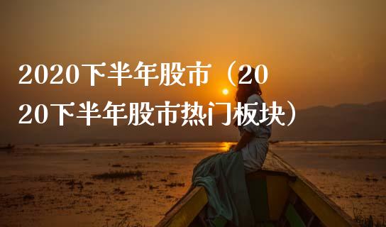 2020下半年股市（2020下半年股市热门板块）_https://www.boyangwujin.com_期货直播间_第1张