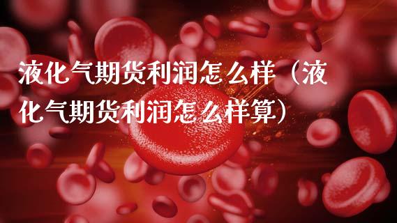 液化气期货利润怎么样（液化气期货利润怎么样算）
