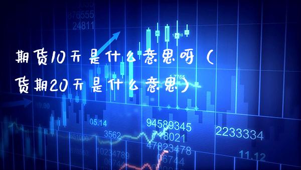 期货10天是什么意思呀（货期20天是什么意思）