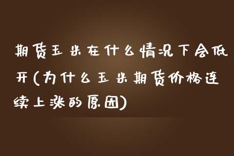 期货玉米在什么情况下会低开(为什么玉米期货价格连续上涨的原因)