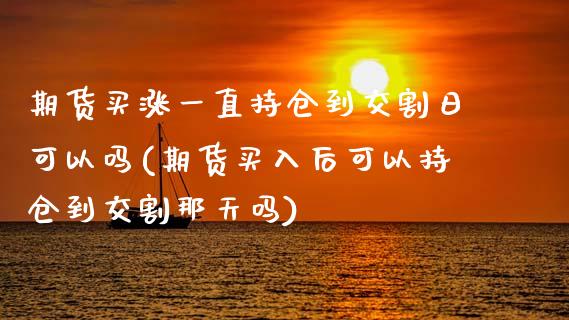 期货买涨一直持仓到交割日可以吗(期货买入后可以持仓到交割那天吗)