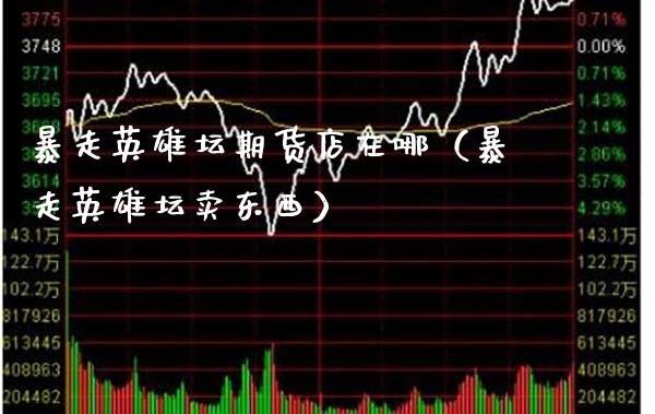 暴走英雄坛期货店在哪（暴走英雄坛卖东西）_https://www.boyangwujin.com_黄金期货_第1张
