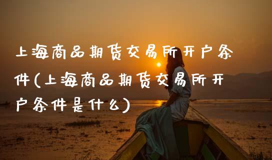 上海商品期货交易所开户条件(上海商品期货交易所开户条件是什么)