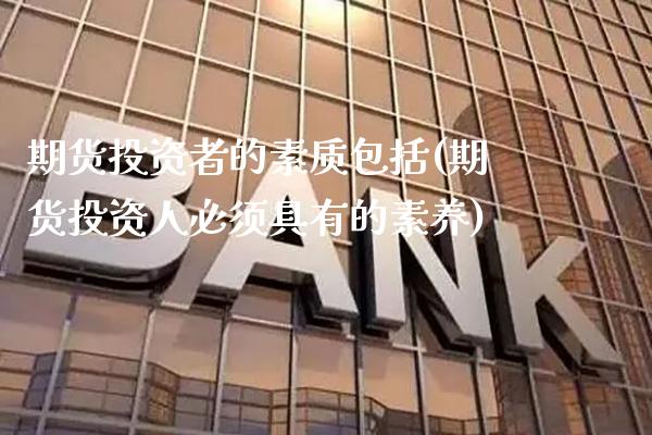 期货投资者的素质包括(期货投资人必须具有的素养)_https://www.boyangwujin.com_期货直播间_第1张