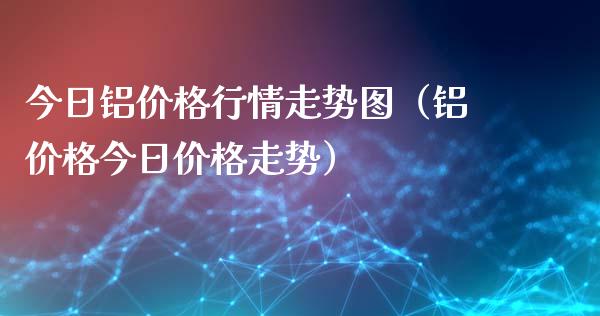 今日铝价格行情走势图（铝价格今日价格走势）_https://www.boyangwujin.com_道指期货_第1张