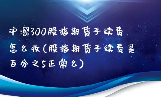 沪深300股指期货手续费怎么收(股指期货手续费是百分之5正常么)_https://www.boyangwujin.com_纳指期货_第1张