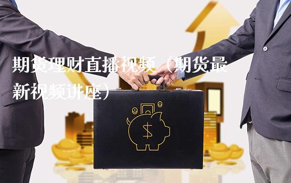 期货理财直播视频（期货最新视频讲座）_https://www.boyangwujin.com_期货直播间_第1张