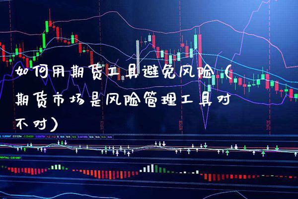 如何用期货工具避免风险（期货市场是风险管理工具对不对）_https://www.boyangwujin.com_期货直播间_第1张