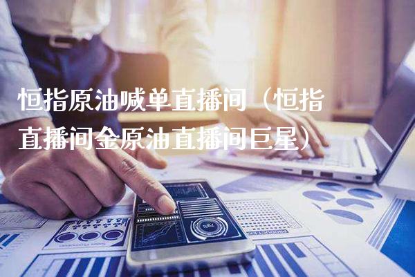 恒指原油喊单直播间（恒指直播间金原油直播间巨星）