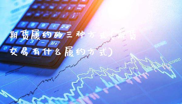 期货履约的三种方式(期货交易有什么履约方式)_https://www.boyangwujin.com_白银期货_第1张