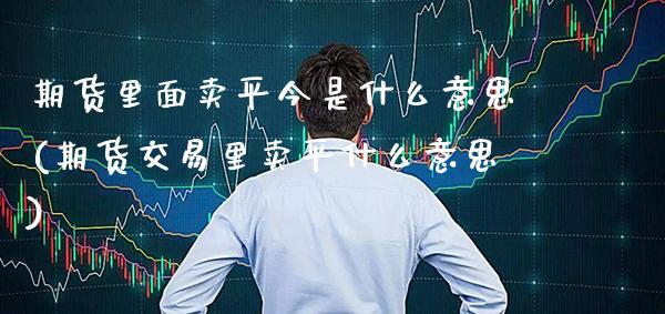 期货里面卖平今是什么意思(期货交易里卖平什么意思)