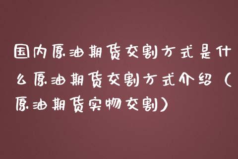 国内原油期货交割方式是什么原油期货交割方式介绍（原油期货实物交割）