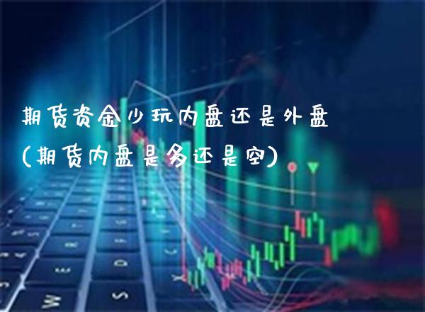 期货资金少玩内盘还是外盘(期货内盘是多还是空)