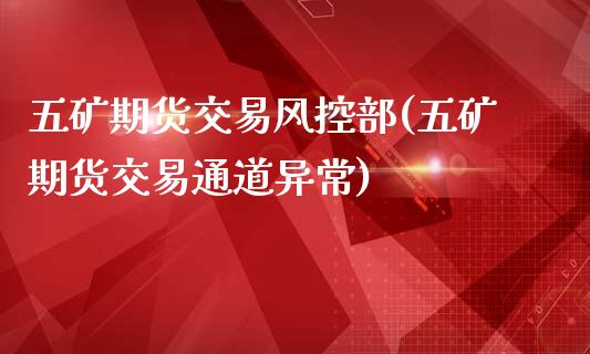 五矿期货交易风控部(五矿期货交易通道异常)_https://www.boyangwujin.com_期货开户_第1张