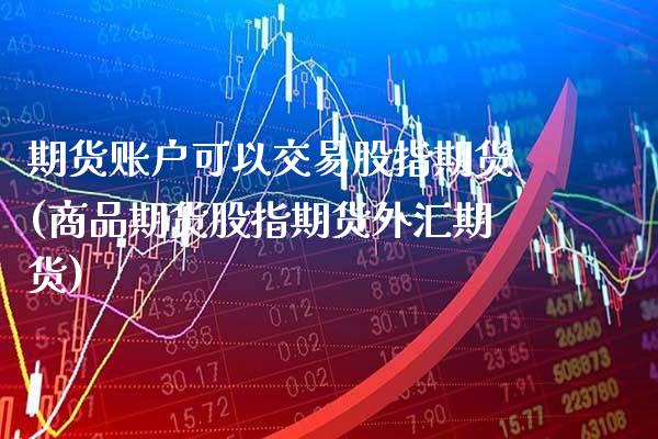 期货账户可以交易股指期货(商品期货股指期货外汇期货)_https://www.boyangwujin.com_期货直播间_第1张