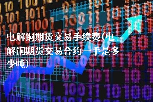 电解铜期货交易手续费(电解铜期货交易合约一手是多少吨)_https://www.boyangwujin.com_期货直播间_第1张