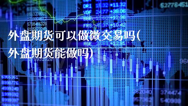 外盘期货可以做微交易吗(外盘期货能做吗)