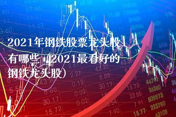 2021年钢铁股票龙头股有哪些（2021最看好的钢铁龙头股）_https://www.boyangwujin.com_期货直播间_第1张