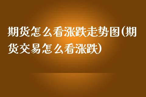 期货怎么看涨跌走势图(期货交易怎么看涨跌)